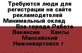 Требуются люди для регистрации на сайте рекламодателей › Минимальный оклад ­ 50 000 - Все города Работа » Вакансии   . Ханты-Мансийский,Нижневартовск г.